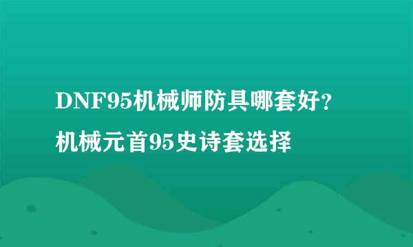 DNF95机械师防具哪套好？机械元首95史诗套选择
