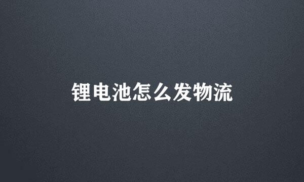 锂电池怎么发物流
