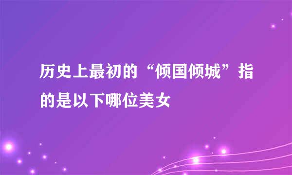 历史上最初的“倾国倾城”指的是以下哪位美女