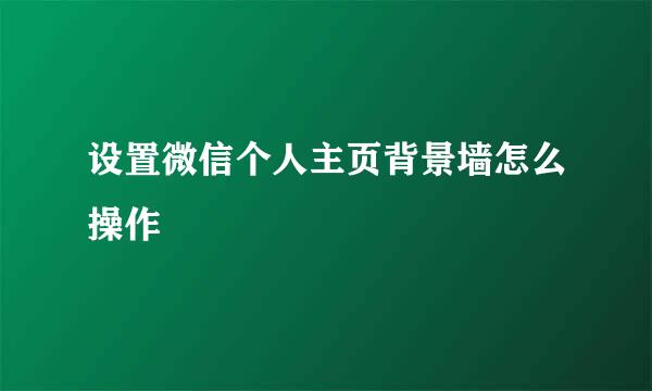 设置微信个人主页背景墙怎么操作