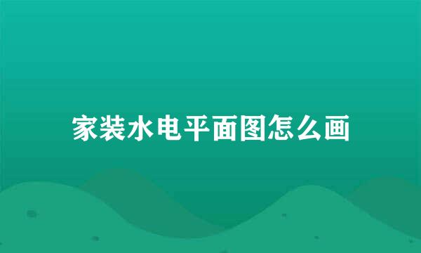 家装水电平面图怎么画