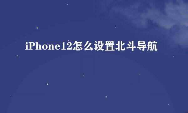 iPhone12怎么设置北斗导航