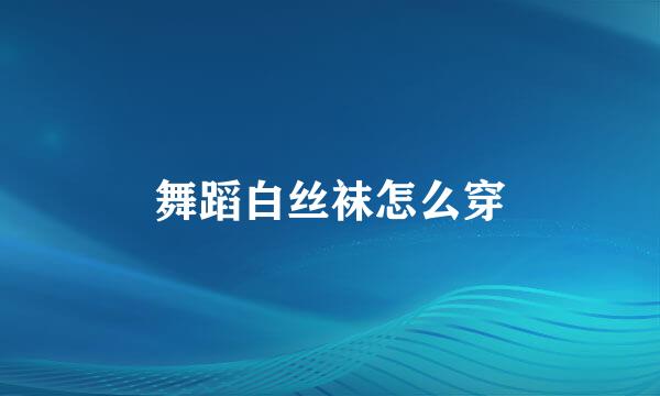 舞蹈白丝袜怎么穿