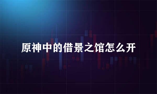 原神中的借景之馆怎么开