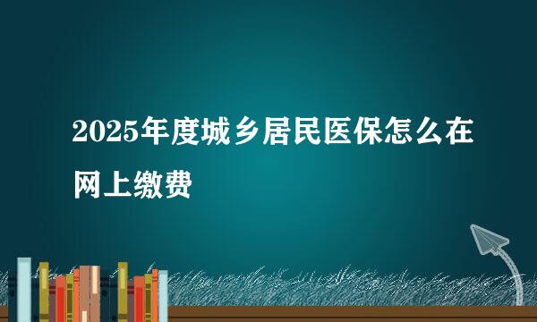2025年度城乡居民医保怎么在网上缴费