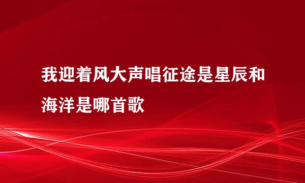 我迎着风大声唱征途是星辰和海洋是哪首歌