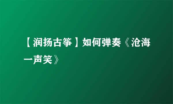 【润扬古筝】如何弹奏《沧海一声笑》