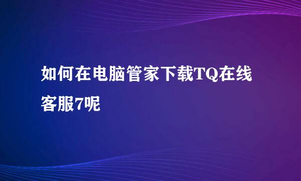 如何在电脑管家下载TQ在线客服7呢