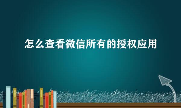 怎么查看微信所有的授权应用