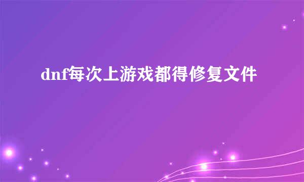 dnf每次上游戏都得修复文件