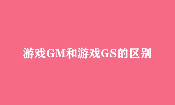 游戏GM和游戏GS的区别