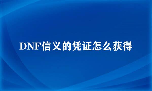 DNF信义的凭证怎么获得
