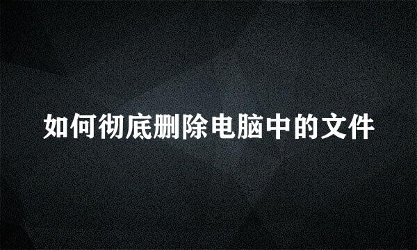 如何彻底删除电脑中的文件
