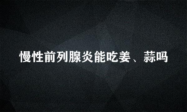慢性前列腺炎能吃姜、蒜吗