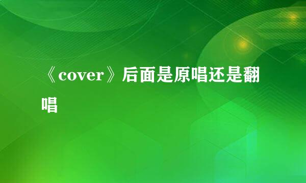 《cover》后面是原唱还是翻唱