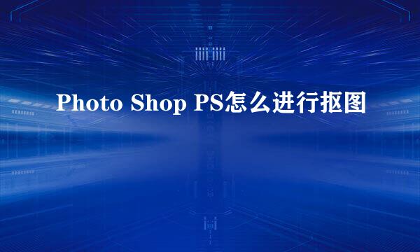 Photo Shop PS怎么进行抠图