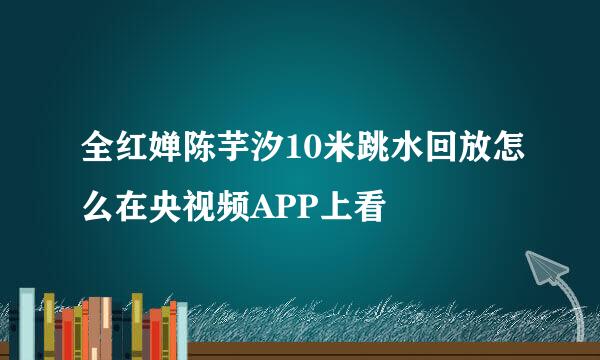 全红婵陈芋汐10米跳水回放怎么在央视频APP上看