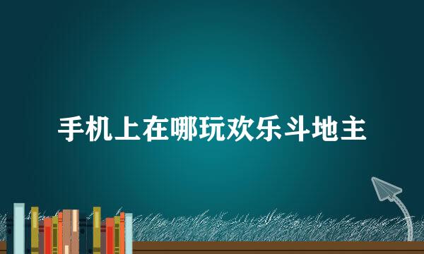 手机上在哪玩欢乐斗地主