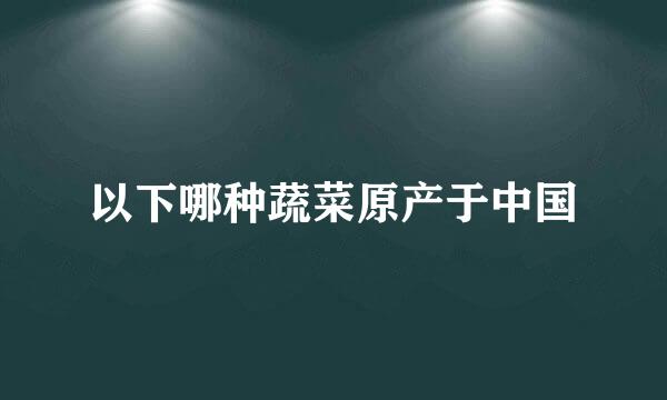 以下哪种蔬菜原产于中国