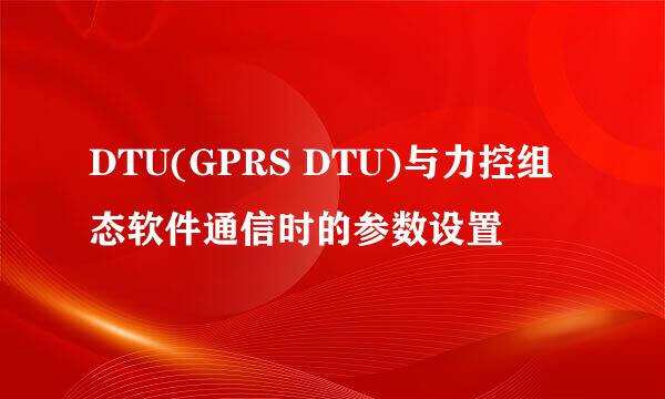 DTU(GPRS DTU)与力控组态软件通信时的参数设置