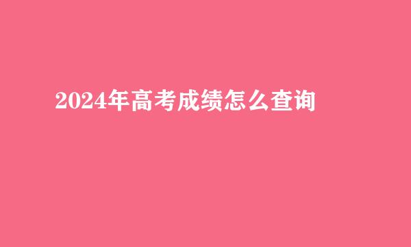 2024年高考成绩怎么查询