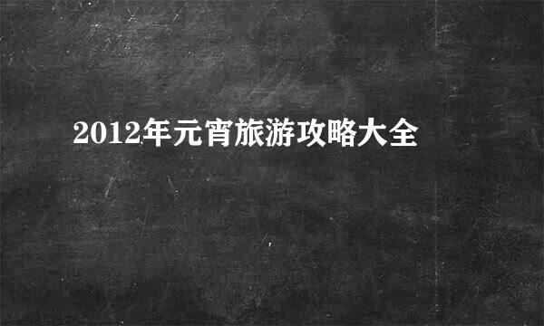 2012年元宵旅游攻略大全