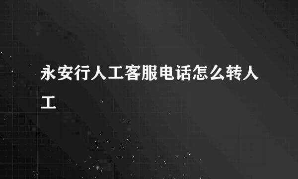 永安行人工客服电话怎么转人工