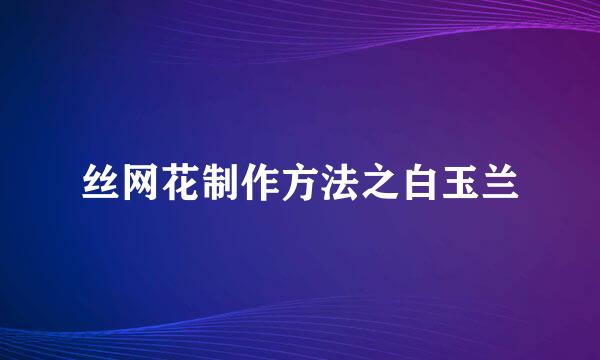 丝网花制作方法之白玉兰