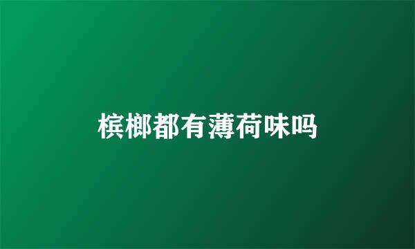 槟榔都有薄荷味吗