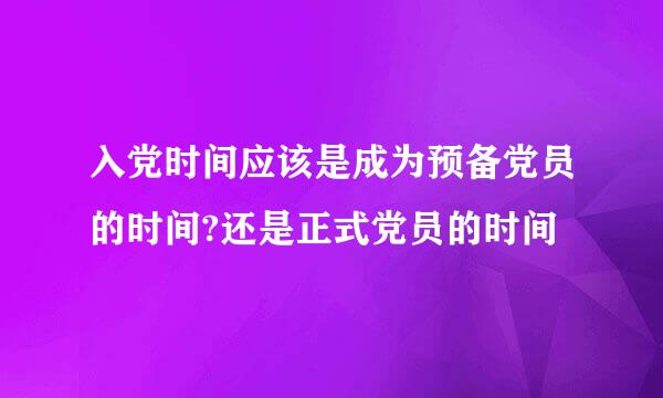 入党时间应该是成为预备党员的时间?还是正式党员的时间