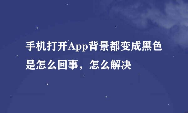 手机打开App背景都变成黑色是怎么回事，怎么解决