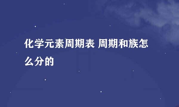 化学元素周期表 周期和族怎么分的