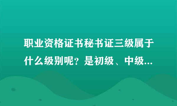 职业资格证书秘书证三级属于什么级别呢?是初级、中级、还是高级呢
