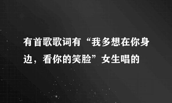 有首歌歌词有“我多想在你身边，看你的笑脸”女生唱的