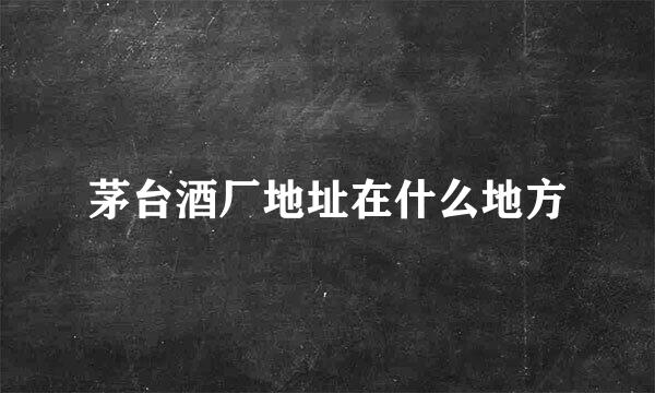 茅台酒厂地址在什么地方