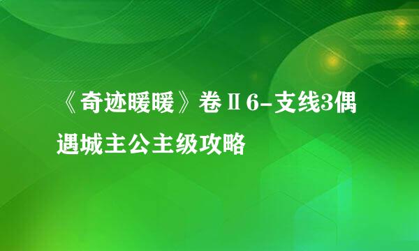 《奇迹暖暖》卷Ⅱ6-支线3偶遇城主公主级攻略