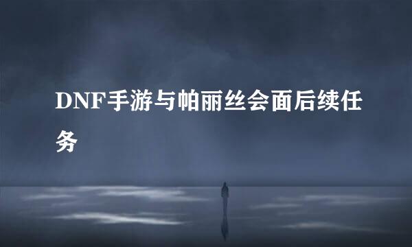 DNF手游与帕丽丝会面后续任务