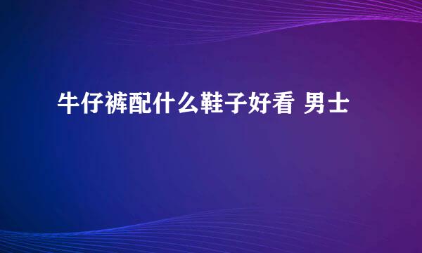 牛仔裤配什么鞋子好看 男士