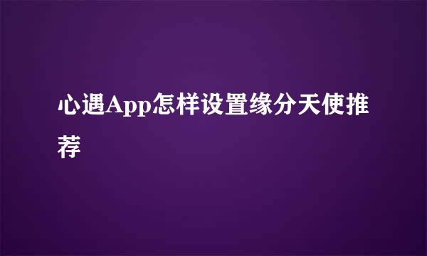 心遇App怎样设置缘分天使推荐