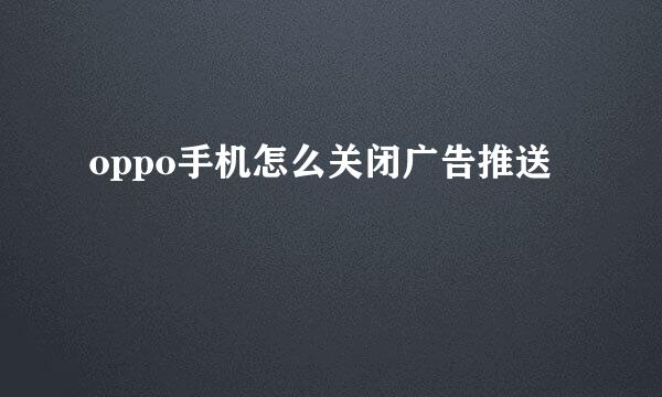 oppo手机怎么关闭广告推送