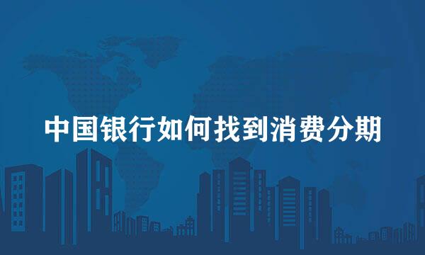 中国银行如何找到消费分期