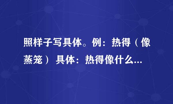 照样子写具体。例:热得(像蒸笼) 具体:热得像什么 冷得() 苦得() 痛得() 乐得()