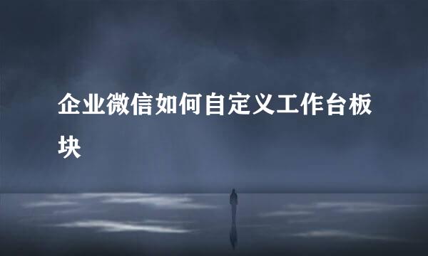 企业微信如何自定义工作台板块