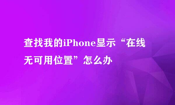 查找我的iPhone显示“在线无可用位置”怎么办