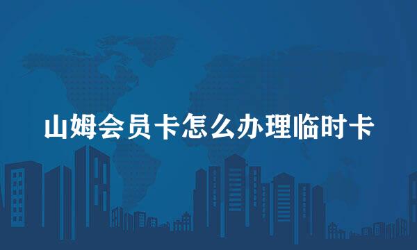 山姆会员卡怎么办理临时卡
