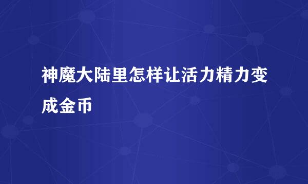 神魔大陆里怎样让活力精力变成金币