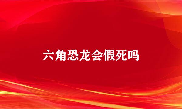 六角恐龙会假死吗