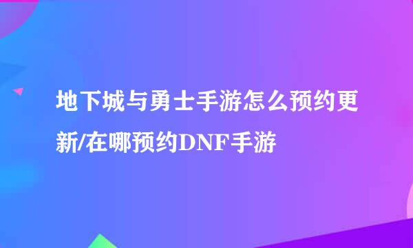 地下城与勇士手游怎么预约更新/在哪预约DNF手游