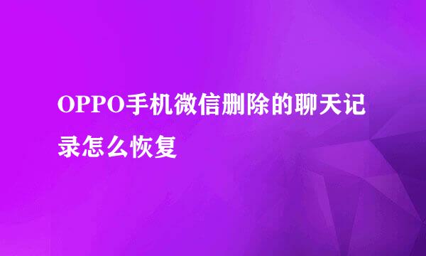 OPPO手机微信删除的聊天记录怎么恢复