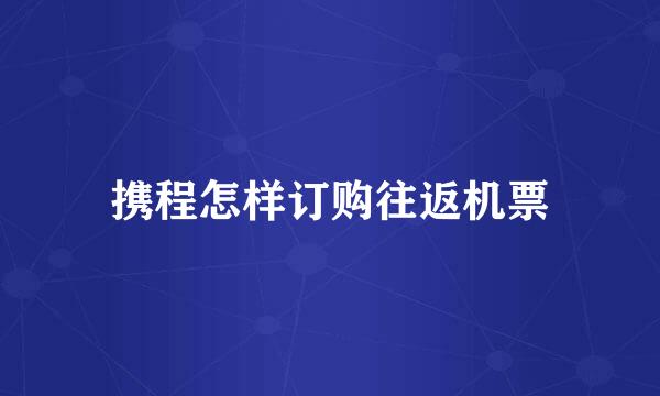 携程怎样订购往返机票